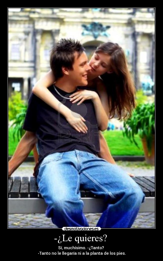 -¿Le quieres? - Sí, muchísimo. -¿Tanto?
-Tanto no le llegaría ni a la planta de los pies.