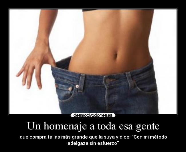 Un homenaje a toda esa gente - que compra tallas más grande que la suya y dice: Con mi método
adelgaza sin esfuerzo