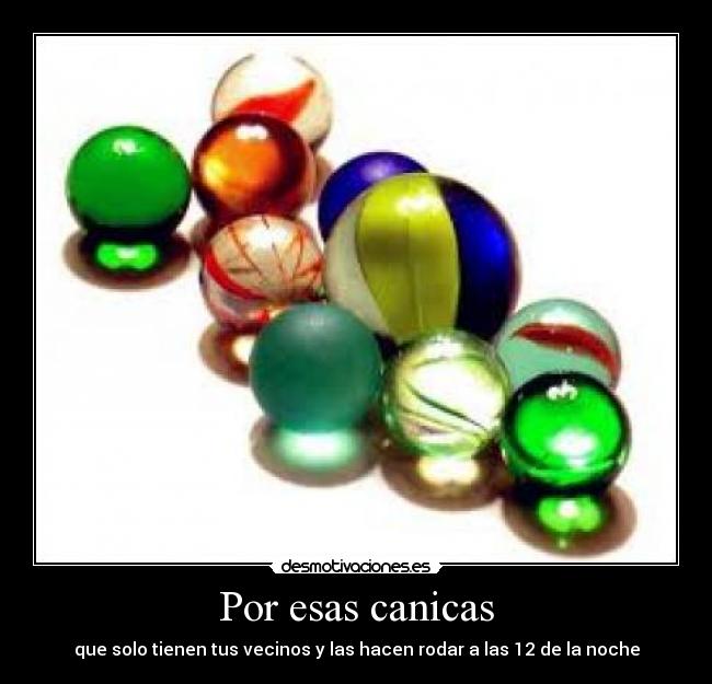 Por esas canicas - que solo tienen tus vecinos y las hacen rodar a las 12 de la noche