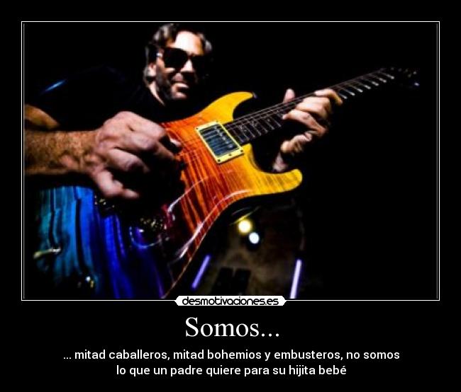 Somos... - ... mitad caballeros, mitad bohemios y embusteros, no somos
lo que un padre quiere para su hijita bebé