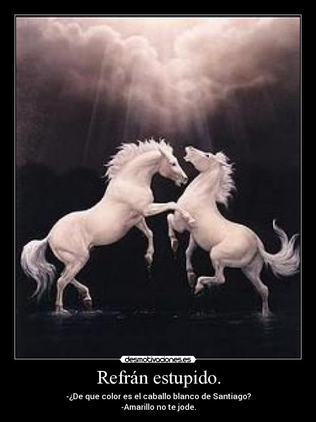 Refrán estupido. - -¿De que color es el caballo blanco de Santiago?
-Amarillo no te jode.