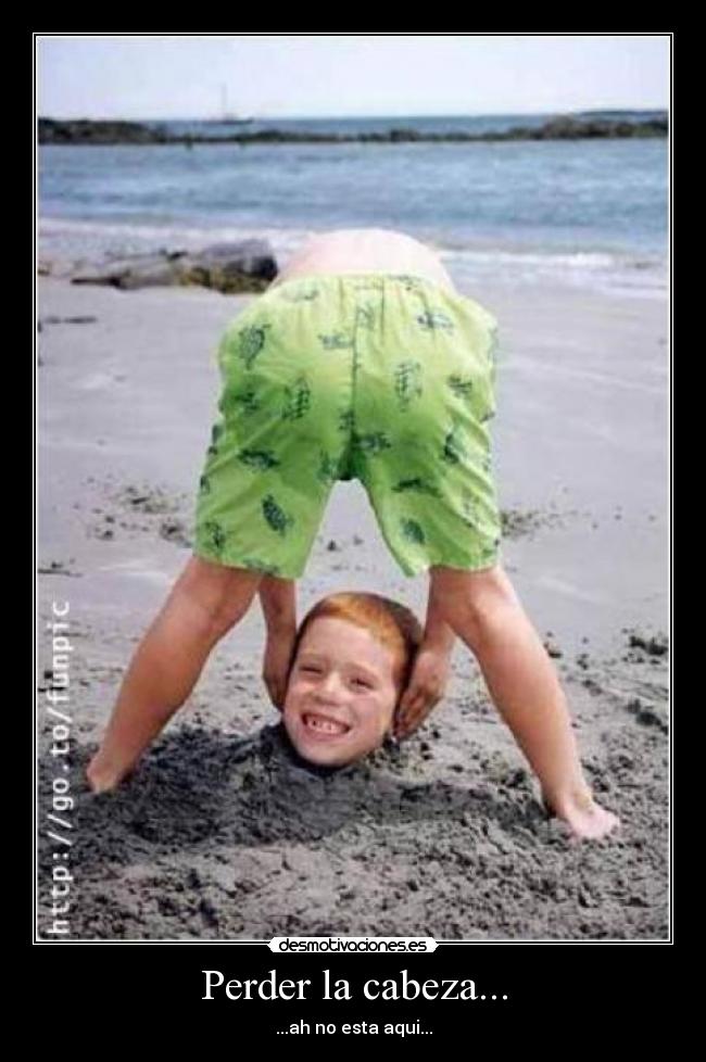 Perder la cabeza... - ...ah no esta aqui...