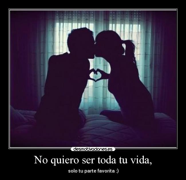 No quiero ser toda tu vida, - solo tu parte favorita :)