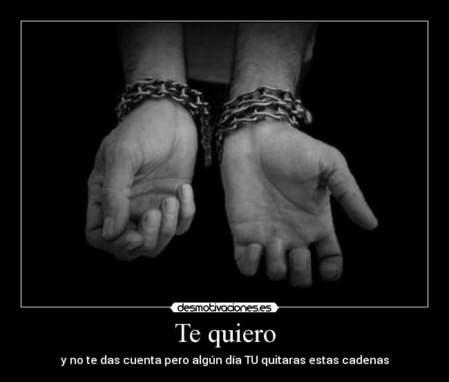 Te quiero - y no te das cuenta pero algún día TU quitaras estas cadenas