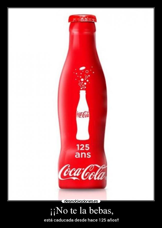 ¡¡No te la bebas, -