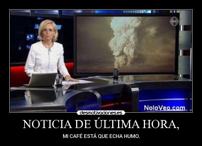 NOTICIA DE ÚLTIMA HORA, - MI CAFÉ ESTÁ QUE ECHA HUMO.