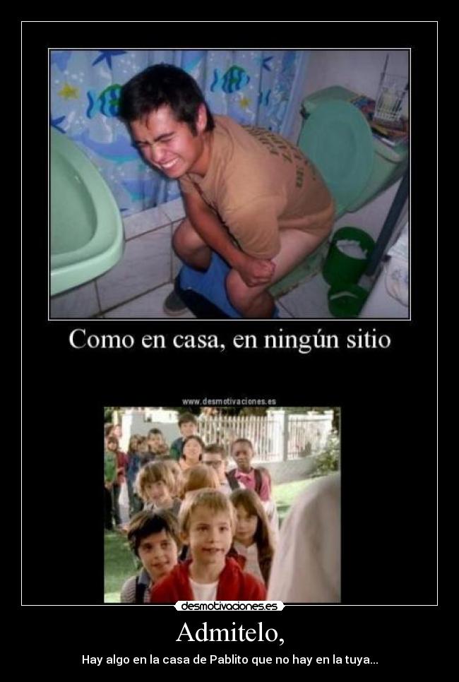Admitelo, - Hay algo en la casa de Pablito que no hay en la tuya...