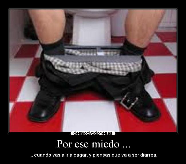 Por ese miedo ... - ... cuando vas a ir a cagar, y piensas que va a ser diarrea.