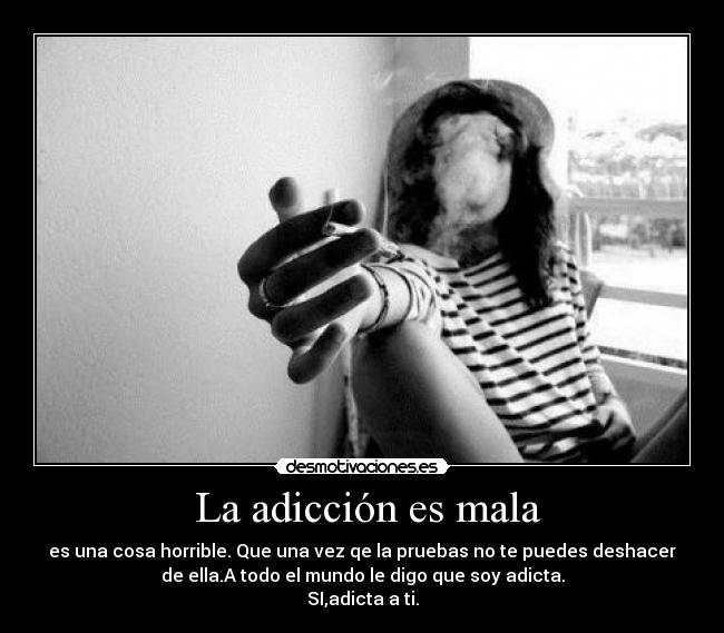  La adicción es mala - es una cosa horrible. Que una vez qe la pruebas no te puedes deshacer
de ella.A todo el mundo le digo que soy adicta.
SI,adicta a ti.