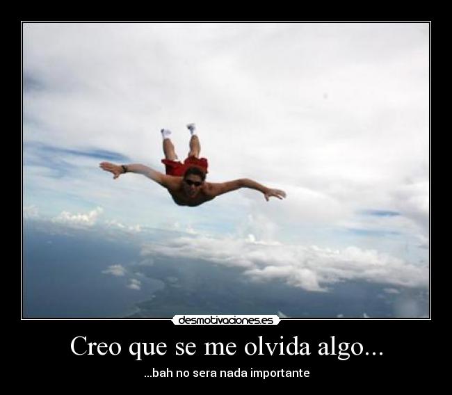 Creo que se me olvida algo... - ...bah no sera nada importante