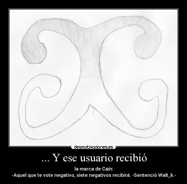 ... Y ese usuario recibió - la marca de Caín:
-Aquel que te vote negativo, siete negativos recibirá. -Sentenció Walt_k.-
