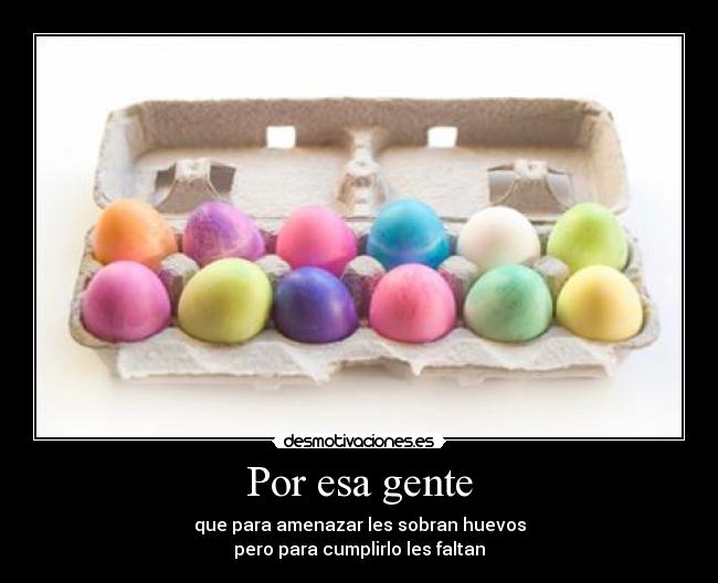 Por esa gente - que para amenazar les sobran huevos
pero para cumplirlo les faltan