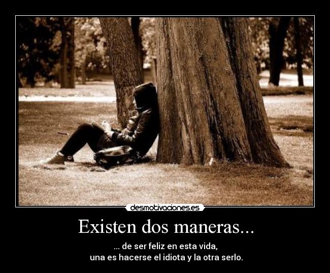 Existen dos maneras... - ... de ser feliz en esta vida,
 una es hacerse el idiota y la otra serlo.