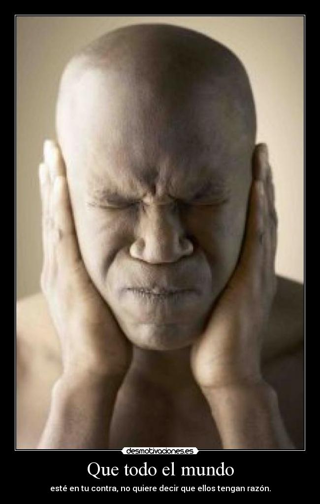Que todo el mundo - esté en tu contra, no quiere decir que ellos tengan razón.