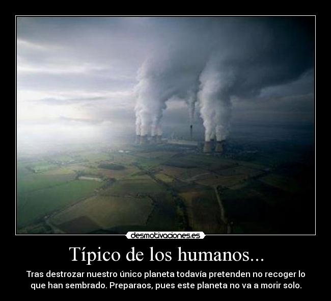 Típico de los humanos... - Tras destrozar nuestro único planeta todavía pretenden no recoger lo
que han sembrado. Preparaos, pues este planeta no va a morir solo.