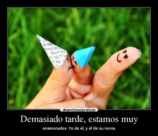Demasiado tarde, estamos muy - enamorados. Yo de él, y él de su novia.