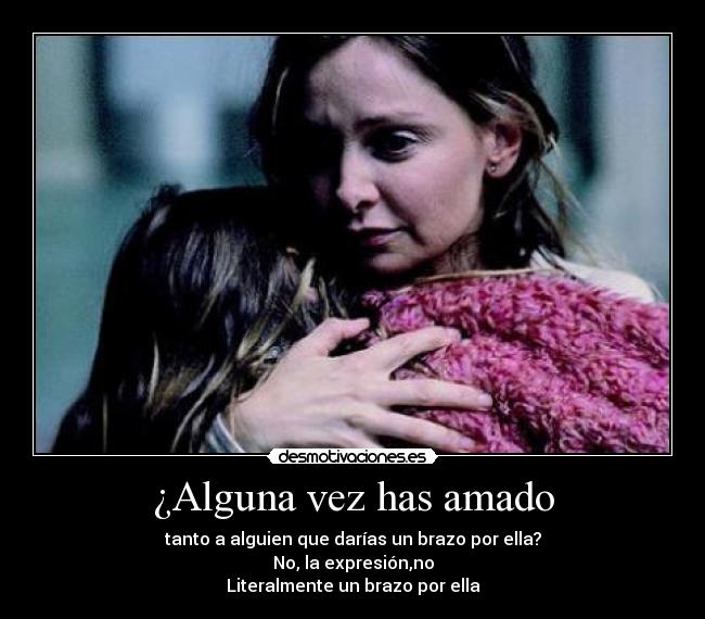 ¿Alguna vez has amado - tanto a alguien que darías un brazo por ella?
No, la expresión,no
Literalmente un brazo por ella