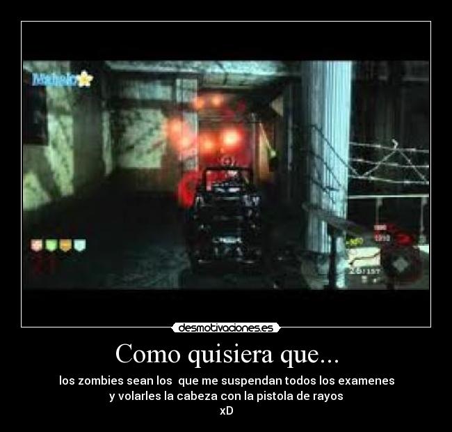 Como quisiera que... - los zombies sean los que me suspendan todos los examenes
y volarles la cabeza con la pistola de rayos
xD