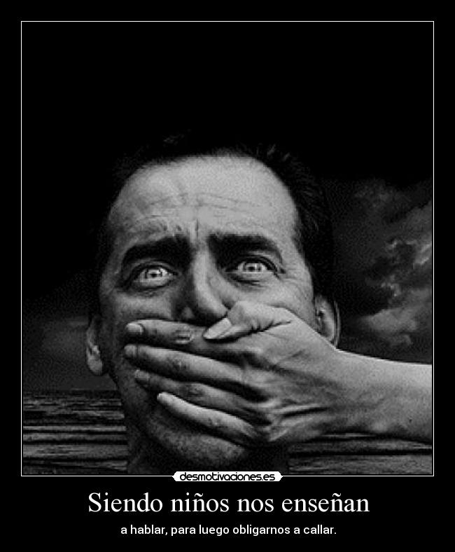 Siendo niños nos enseñan - a hablar, para luego obligarnos a callar.