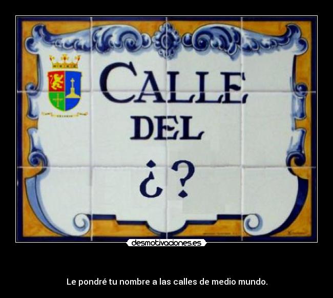 - Le pondré tu nombre a las calles de medio mundo.