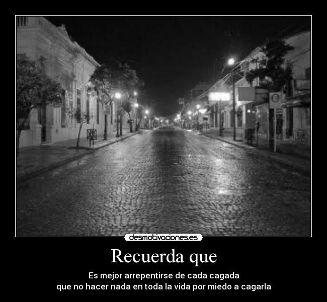 Recuerda que - Es mejor arrepentirse de cada cagada
que no hacer nada en toda la vida por miedo a cagarla