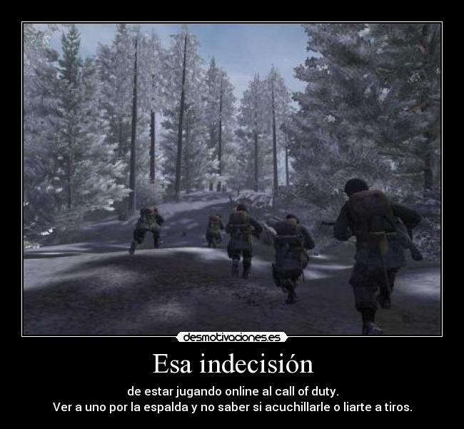 Esa indecisión - de estar jugando online al call of duty.
Ver a uno por la espalda y no saber si acuchillarle o liarte a tiros.