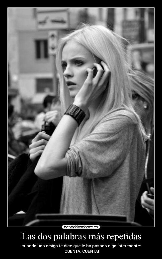 Las dos palabras más repetidas - cuando una amiga te dice que le ha pasado algo interesante:
¡CUENTA, CUENTA!