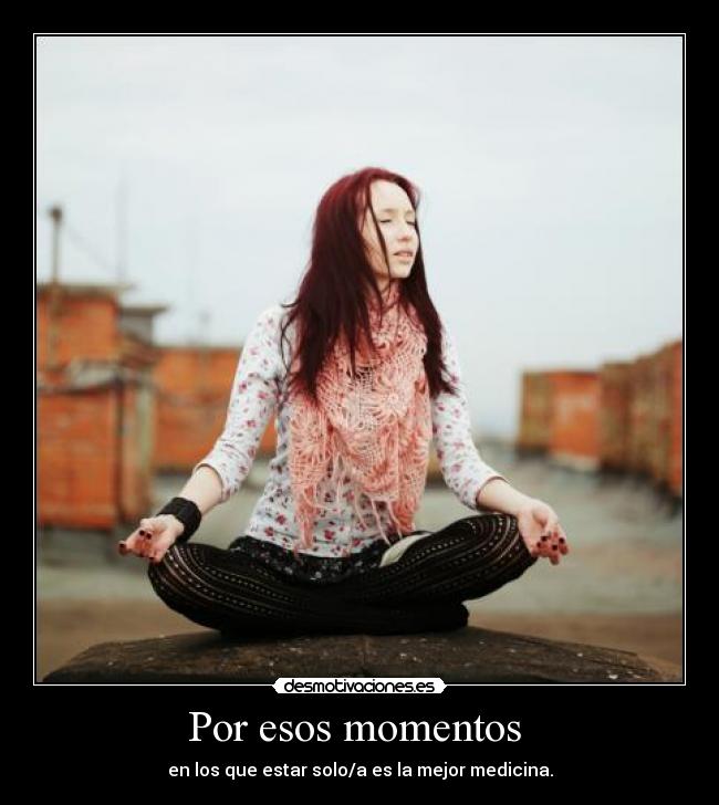 Por esos momentos - en los que estar solo/a es la mejor medicina.