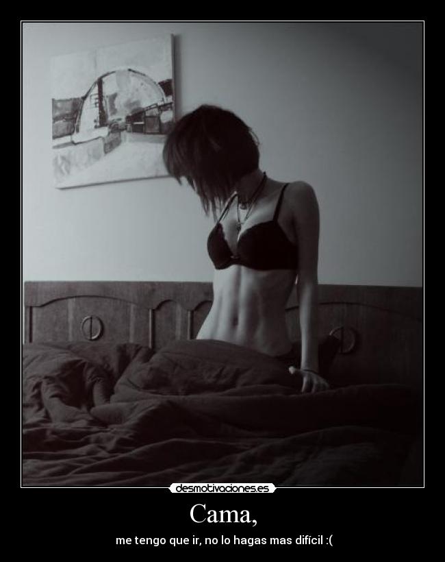 Cama, - me tengo que ir, no lo hagas mas difícil :(