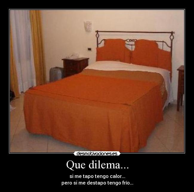 Que dilema... - si me tapo tengo calor...
pero si me destapo tengo frío...