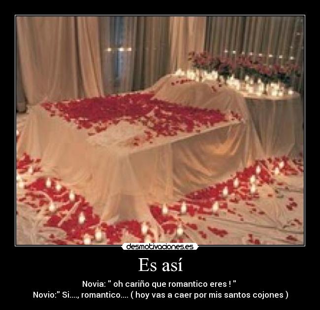 Es así - Novia: oh cariño que romantico eres !
Novio: Si...., romantico.... ( hoy vas a caer por mis santos cojones )