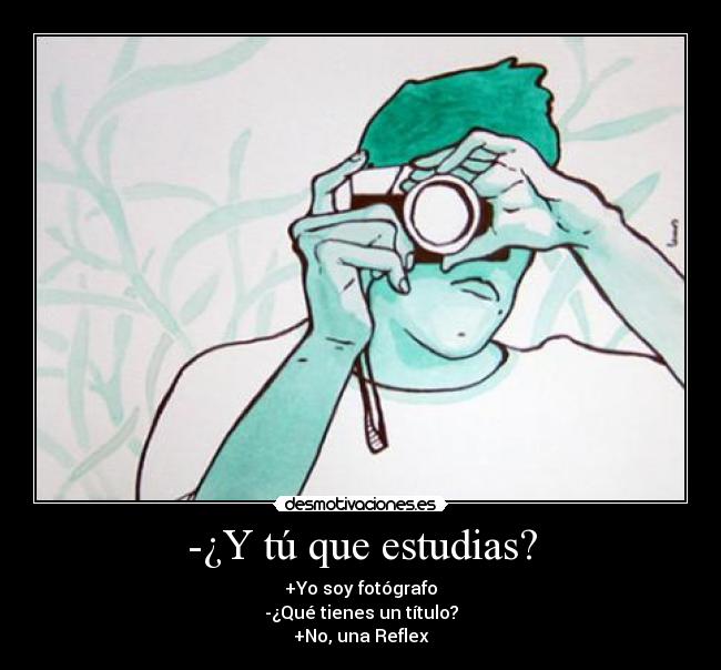 -¿Y tú que estudias? - +Yo soy fotógrafo
-¿Qué tienes un título?
+No, una Reflex