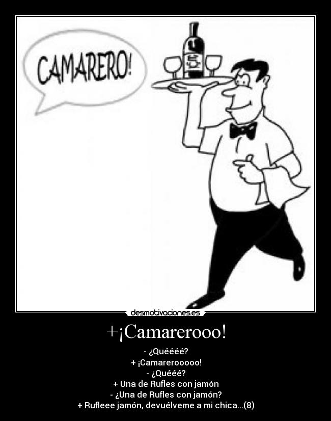 +¡Camarerooo! - - ¿Quéééé?
+ ¡Camarerooooo!
- ¿Quééé?
+ Una de Rufles con jamón
- ¿Una de Rufles con jamón?
+ Rufleee jamón, devuélveme a mi chica...(8)