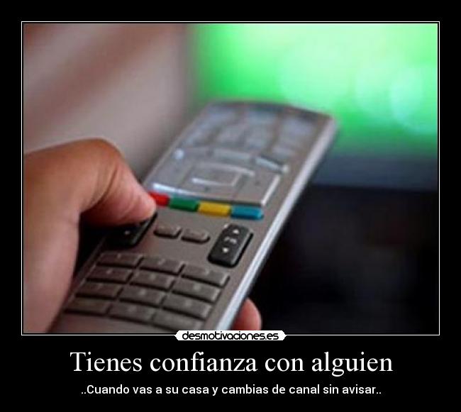 Tienes confianza con alguien - ..Cuando vas a su casa y cambias de canal sin avisar..