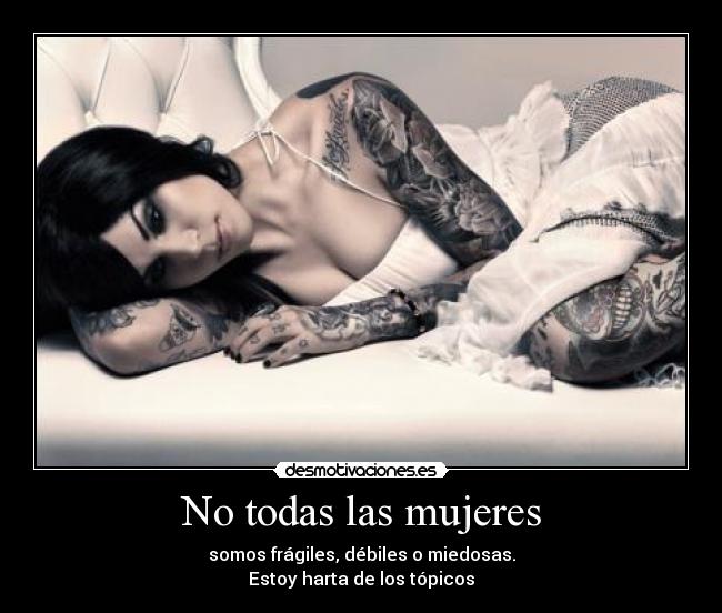 No todas las mujeres - somos frágiles, débiles o miedosas.
Estoy harta de los tópicos