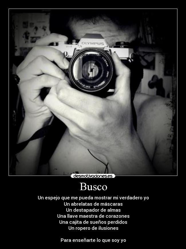 Busco - Un espejo que me pueda mostrar mi verdadero yo
Un abrelatas de máscaras
Un destapador de almas
Una llave maestra de corazones
Una cajita de sueños perdidos
Un ropero de ilusiones
Para enseñarte lo que soy yo