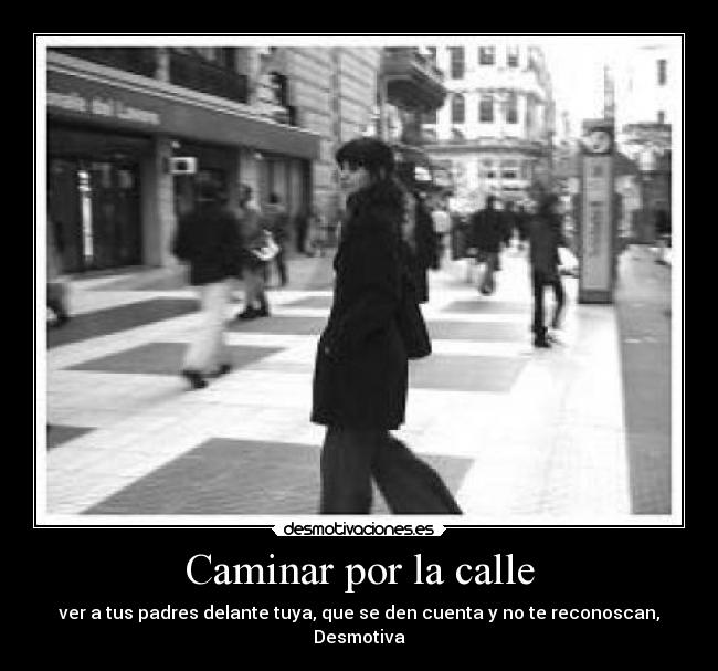 Caminar por la calle - ver a tus padres delante tuya, que se den cuenta y no te reconoscan, Desmotiva