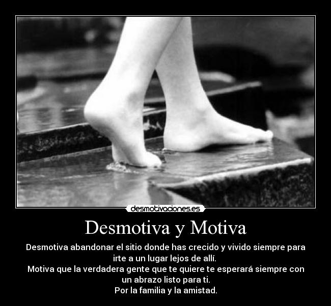 Desmotiva y Motiva - Desmotiva abandonar el sitio donde has crecido y vivido siempre para
irte a un lugar lejos de allí.
Motiva que la verdadera gente que te quiere te esperará siempre con
un abrazo listo para ti.
Por la familia y la amistad.