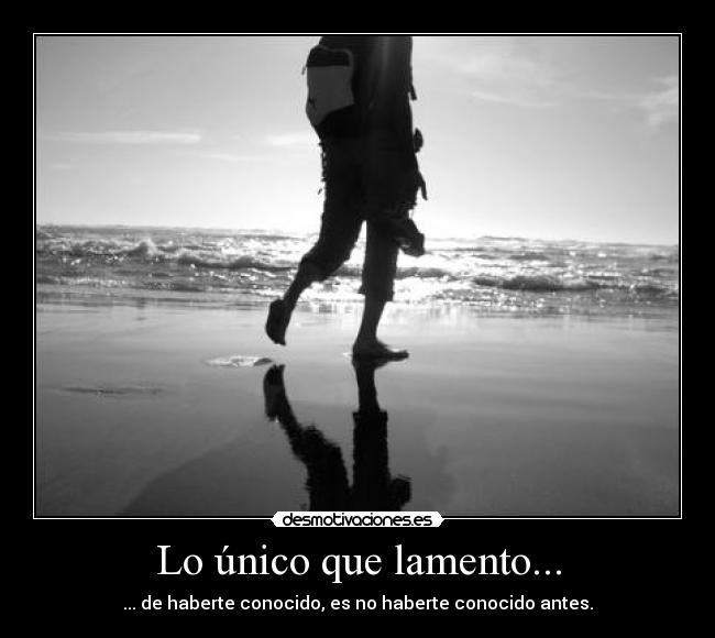Lo único que lamento... - ... de haberte conocido, es no haberte conocido antes.