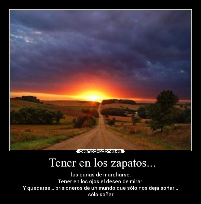 Tener en los zapatos... - las ganas de marcharse.
Tener en los ojos el deseo de mirar.
Y quedarse... prisioneros de un mundo que sólo nos deja soñar...
sólo soñar