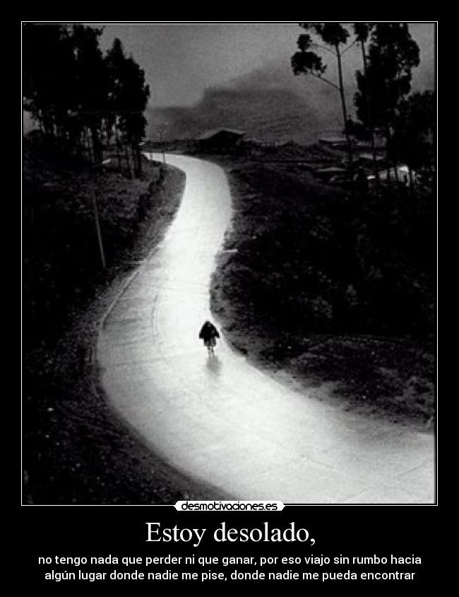 Estoy desolado, - no tengo nada que perder ni que ganar, por eso viajo sin rumbo hacia
algún lugar donde nadie me pise, donde nadie me pueda encontrar