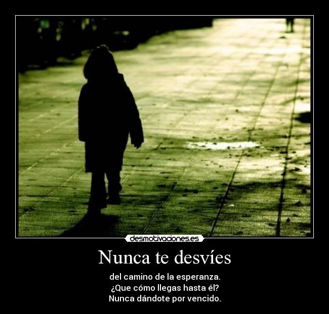 Nunca te desvíes - del camino de la esperanza.
¿Que cómo llegas hasta él?
Nunca dándote por vencido.