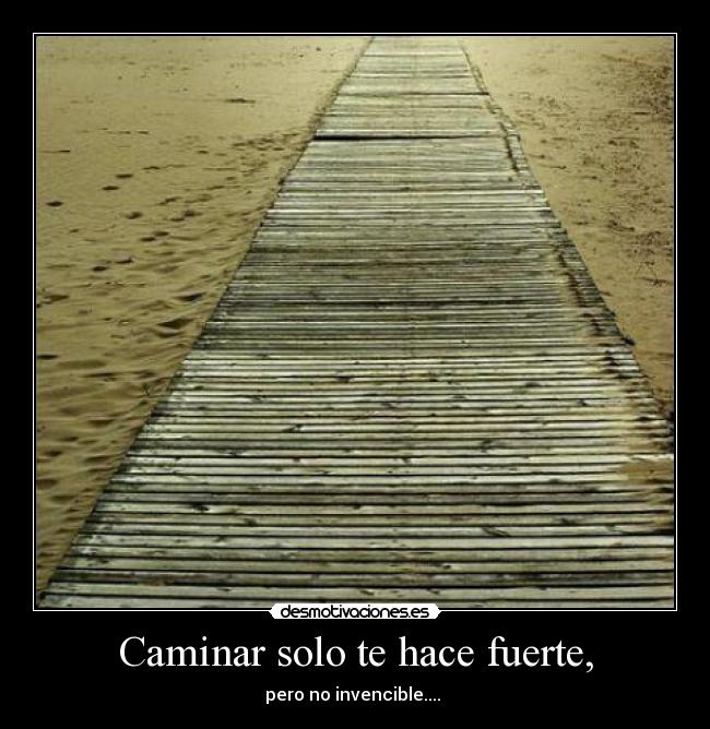 Caminar solo te hace fuerte, - pero no invencible.... 