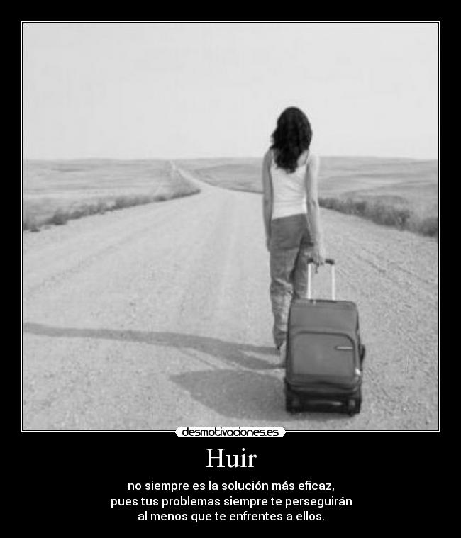 Huir - no siempre es la solución más eficaz,
pues tus problemas siempre te perseguirán
al menos que te enfrentes a ellos.