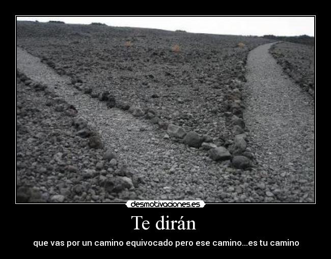Te dirán - que vas por un camino equivocado pero ese camino...es tu camino