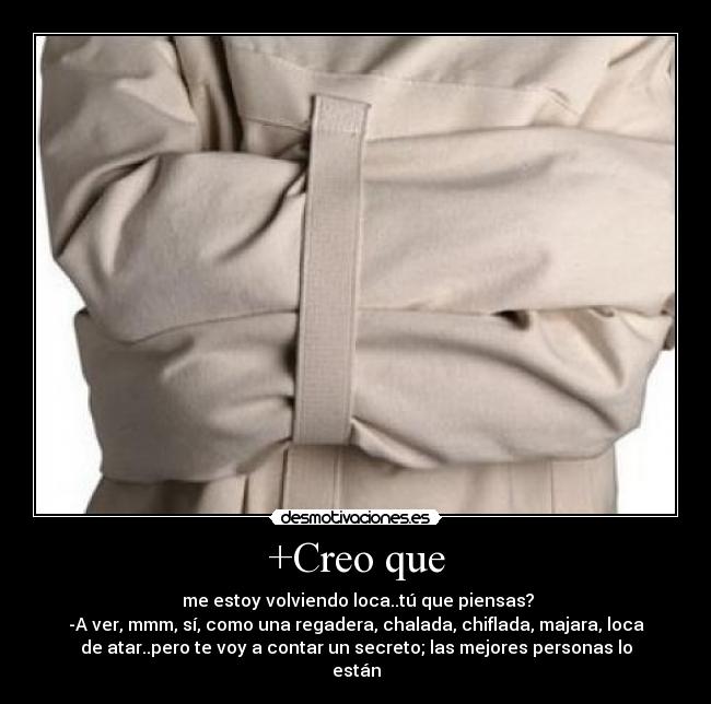 +Creo que -  me estoy volviendo loca..tú que piensas?
-A ver, mmm, sí, como una regadera, chalada, chiflada, majara, loca
de atar..pero te voy a contar un secreto; las mejores personas lo
están