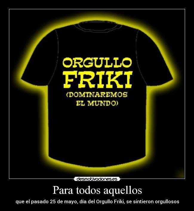 Para todos aquellos - que el pasado 25 de mayo, día del Orgullo Friki, se sintieron orgullosos