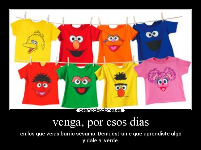 venga, por esos dias - en los que veías barrio sésamo. Demuéstrame que aprendiste algo
y dale al verde.