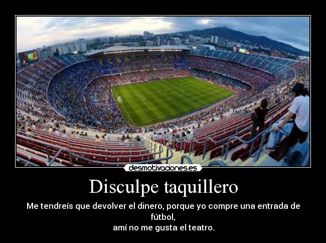 Disculpe taquillero - Me tendreís que devolver el dinero, porque yo compre una entrada de fútbol,
amí no me gusta el teatro.