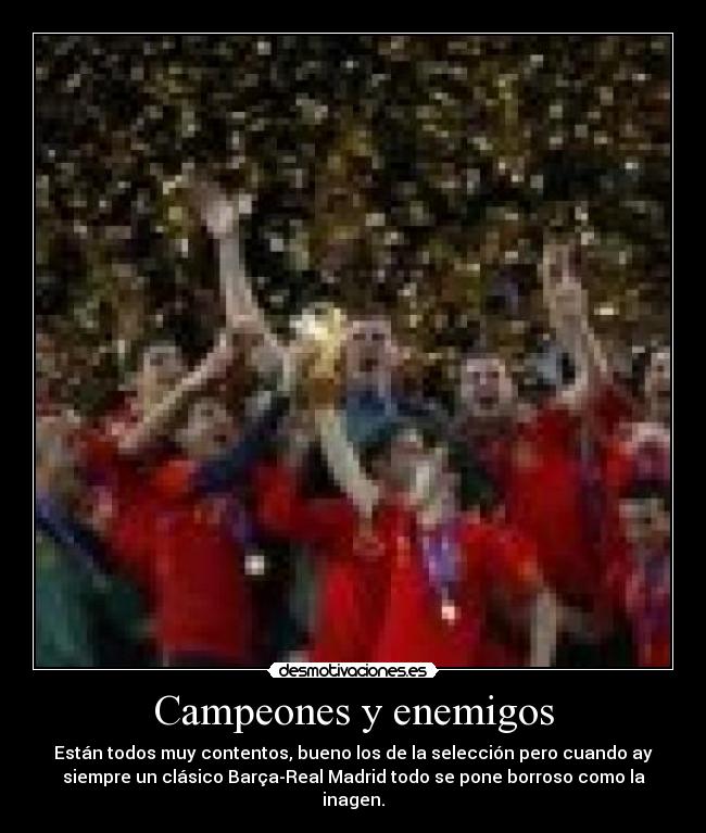 Campeones y enemigos - Están todos muy contentos, bueno los de la selección pero cuando ay
siempre un clásico Barça-Real Madrid todo se pone borroso como la
inagen.